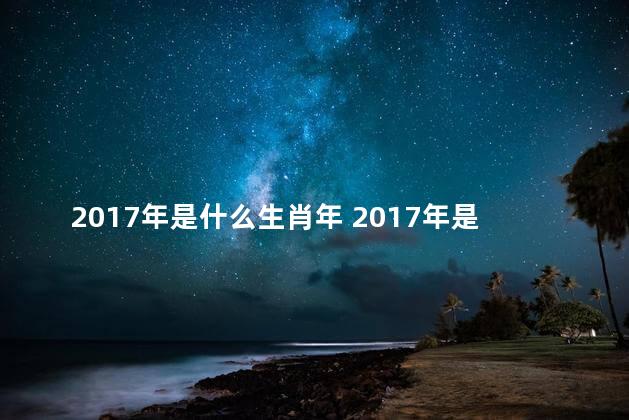 2017年是什么生肖年 2017年是哪一年生肖